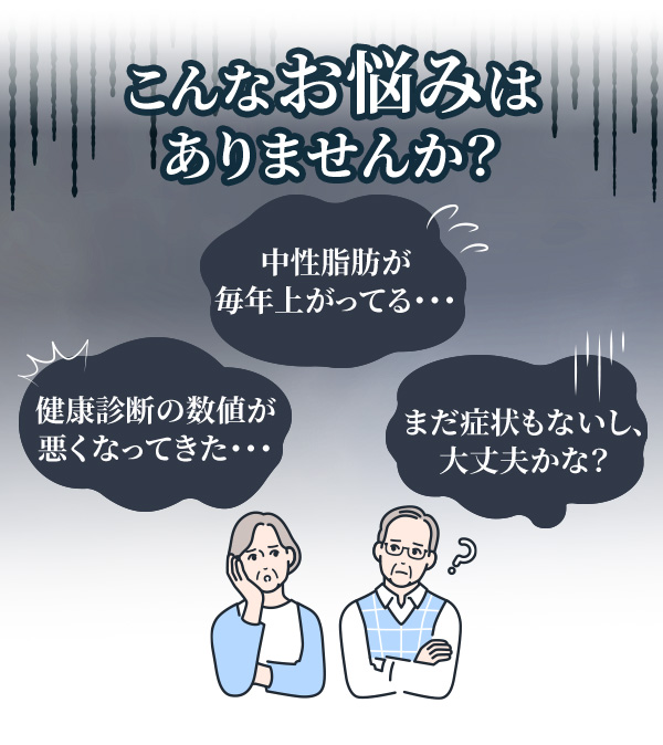 ・最近、健康診断の数値がちょっとずつ悪くなってきた気がする...・中性脂肪やコレステロールが、毎年少しずつ上がってる・でも、まだ症状もないし、大丈夫かな...？